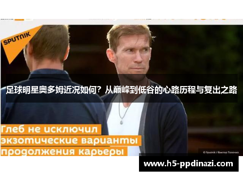 足球明星奥多姆近况如何？从巅峰到低谷的心路历程与复出之路