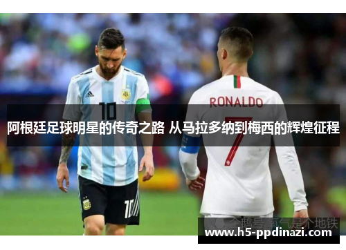 阿根廷足球明星的传奇之路 从马拉多纳到梅西的辉煌征程