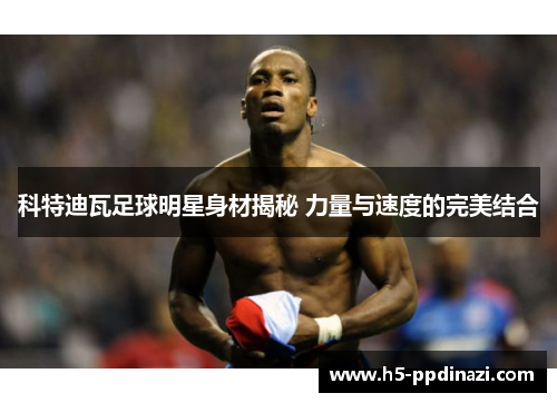 科特迪瓦足球明星身材揭秘 力量与速度的完美结合