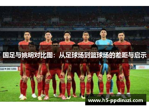 国足与姚明对比图：从足球场到篮球场的差距与启示