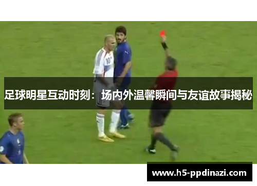 足球明星互动时刻：场内外温馨瞬间与友谊故事揭秘