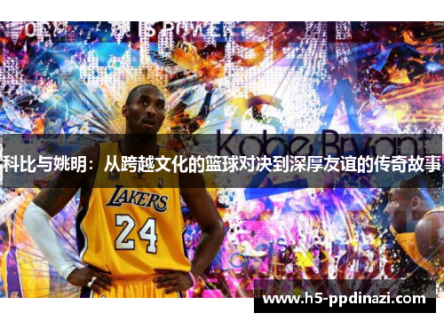科比与姚明：从跨越文化的篮球对决到深厚友谊的传奇故事