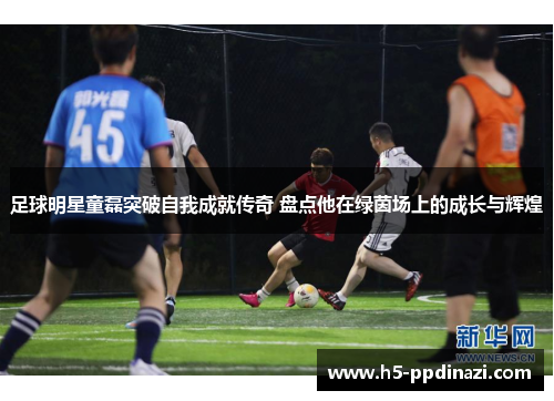 足球明星童磊突破自我成就传奇 盘点他在绿茵场上的成长与辉煌