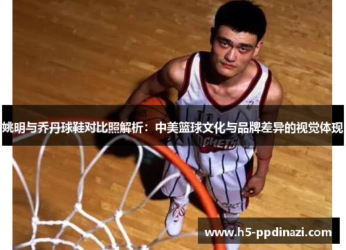 姚明与乔丹球鞋对比照解析：中美篮球文化与品牌差异的视觉体现