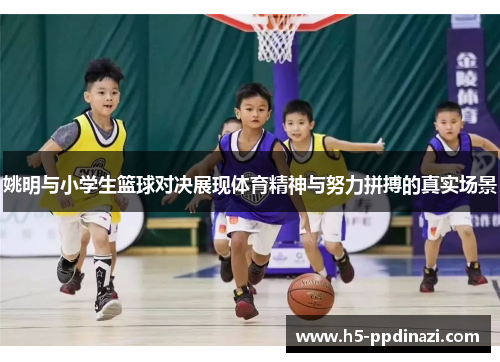姚明与小学生篮球对决展现体育精神与努力拼搏的真实场景