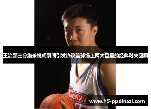 王治郅三分绝杀姚明瞬间引发热议篮球场上两大巨星的经典对决回顾