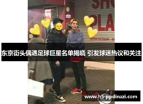 东京街头偶遇足球巨星名单揭晓 引发球迷热议和关注