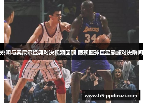 姚明与奥尼尔经典对决视频回顾 展现篮球巨星巅峰对决瞬间