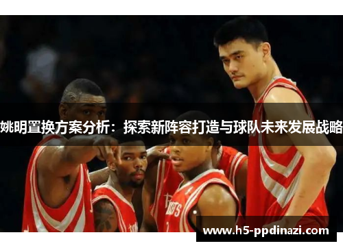 姚明置换方案分析：探索新阵容打造与球队未来发展战略