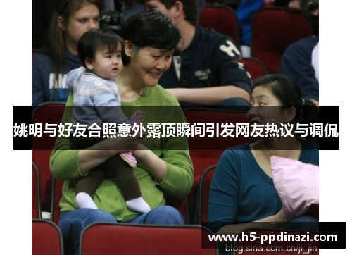 姚明与好友合照意外露顶瞬间引发网友热议与调侃
