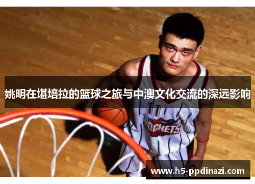 姚明在堪培拉的篮球之旅与中澳文化交流的深远影响
