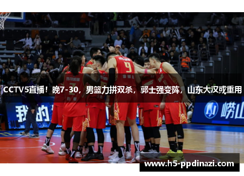 CCTV5直播！晚7-30，男篮力拼双杀，郭士强变阵，山东大汉或重用