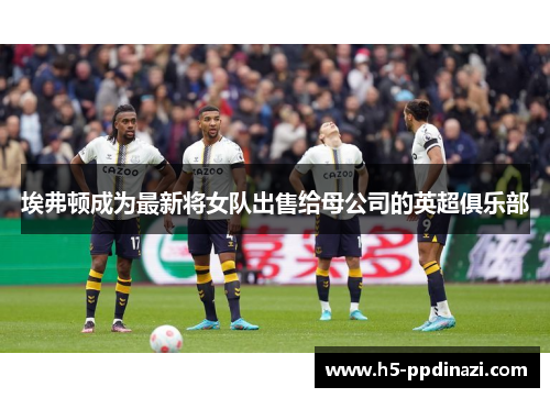埃弗顿成为最新将女队出售给母公司的英超俱乐部