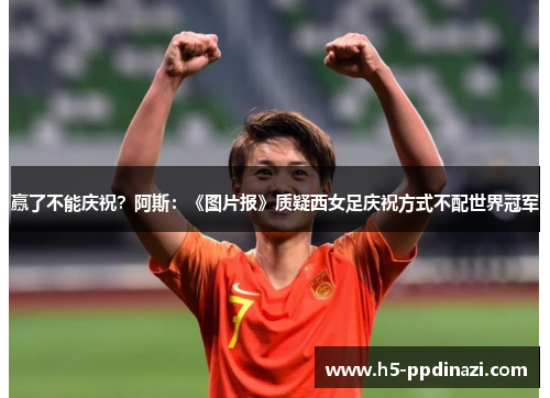 赢了不能庆祝？阿斯：《图片报》质疑西女足庆祝方式不配世界冠军
