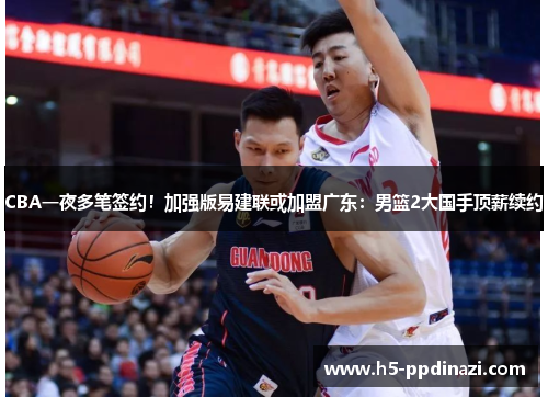 CBA一夜多笔签约！加强版易建联或加盟广东：男篮2大国手顶薪续约