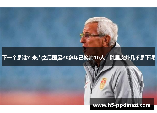 下一个是谁？米卢之后国足20多年已换帅16人，除里皮外几乎是下课